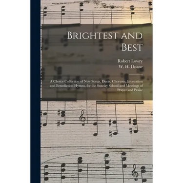 Brightest and Best: a Choice Collection of New Songs, Duets, Choruses, Invocation and Benediction Hymns, for the Sunday School and Meeting