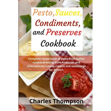 Pesto, sauces, condiments, and preserves cookbook: Complete recipe book of pesto from Italian cuisine, dressing from American and international cuisin