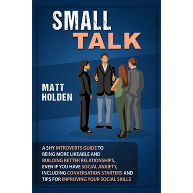 Small Talk: A Shy Introverts Guide to Being More Likeable and Building Better Relationships, Even If You Have Social Anxiety, Incl