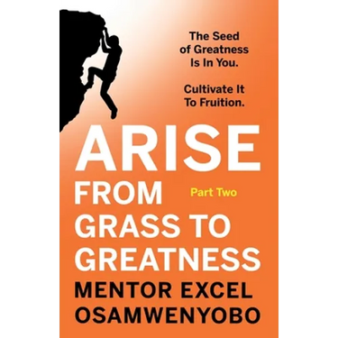 Arise from Grass to Greatness: The Seed of Greatness Is In You. Cultivate It To Fruition: Part Two