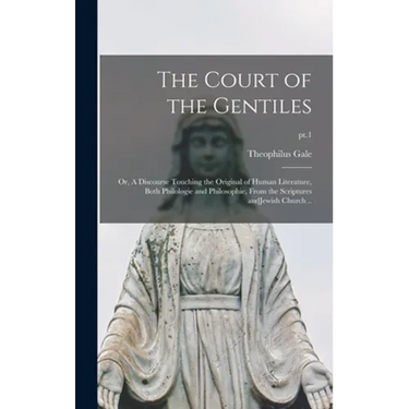 The Court of the Gentiles: or, A Discourse Touching the Original of Human Literature, Both Philologie and Philosophie, From the Scriptures AndJew