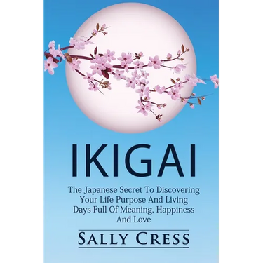 Ikigai: The Japanese Secret To Discovering Your Life Purpose And Living Days Full Of Meaning, Happiness And Love.