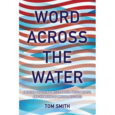 Word Across the Water: American Protestant Missionaries, Pacific Worlds, and the Making of Imperial Histories