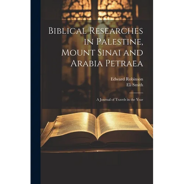 Biblical Researches in Palestine, Mount Sinai and Arabia Petraea: A Journal of Travels in the Year