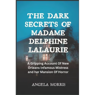 The Dark Secrets of Madame Delphine Lalaurie: A Gripping Account Of New Orleans Infamous Mistress and her Mansion Of Horror