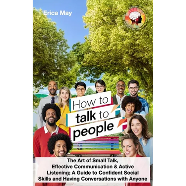 How to Talk to People: The Art of Small Talk, Effective Communication & Active Listening; A Guide to Confident Social Skills and Having Conve