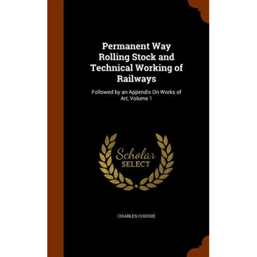 Permanent Way Rolling Stock and Technical Working of Railways: Followed by an Appendix On Works of Art, Volume 1