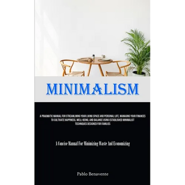 Minimalism: A Pragmatic Manual For Streamlining Your Living Space And Personal Life, Managing Your Finances To Cultivate Happiness, Well-Being, And Ba