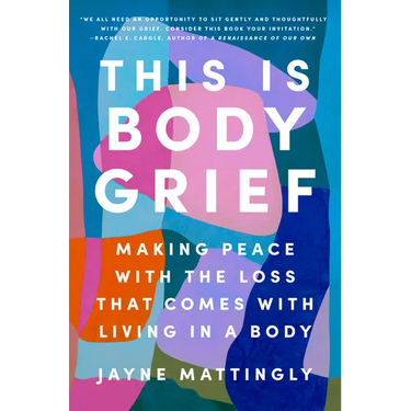 This Is Body Grief: Making Peace with the Loss That Comes with Living in a Body