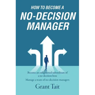 How to Become a No-Decision Manager: Become an enlightened subordinate of a no-decision boss, Manage a team of no-decision managers
