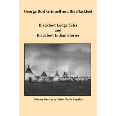 George Bird Grinnell and the Blackfeet: Blackfoot Lodge Tales and Blackfoot Indian Stories