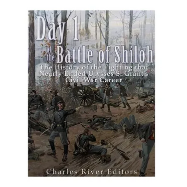 Day 1 of the Battle of Shiloh: The History of the Fighting that Nearly Ended Ulysses S. Grant's Civil War Career