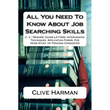 All You Need To Know About Job Searching Skills: C. V. / Resume: Cover Letters: Interviewing Techniques Application Forms For Home Study or Training C