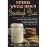 Intense Whole Grain Sourdough Bread: An easy-to-follow way to bake a healthy, flavor-rich, dense, dark, all-natural no-knead sourdough bread, inspired
