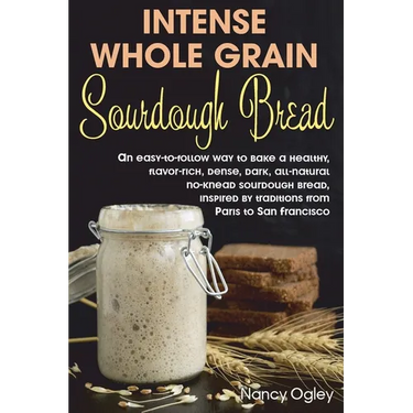 Intense Whole Grain Sourdough Bread: An easy-to-follow way to bake a healthy, flavor-rich, dense, dark, all-natural no-knead sourdough bread, inspired