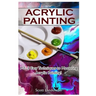 Acrylic Painting: 1-2-3 Easy Techniques to Mastering Acrylic Painting!