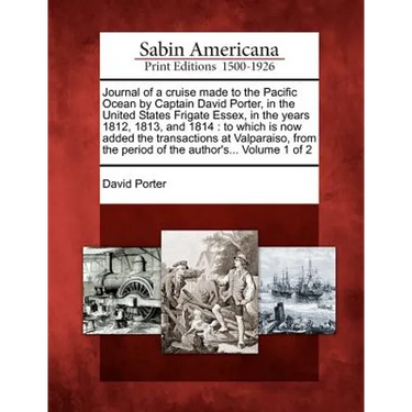 Journal of a Cruise Made to the Pacific Ocean by Captain David Porter, in the United States Frigate Essex, in the Years 1812, 1813, and 1814: To Which