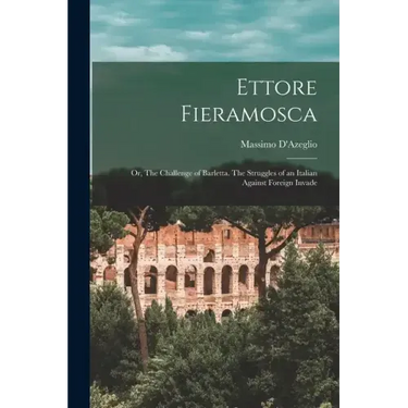 Ettore Fieramosca: Or, The Challenge of Barletta. The Struggles of an Italian Against Foreign Invade