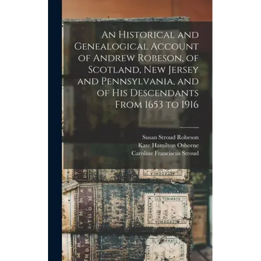 An Historical and Genealogical Account of Andrew Robeson, of Scotland, New Jersey and Pennsylvania, and of his Descendants From 1653 to 1916
