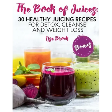 The Book of Juices: 30 Healthy Juicing Recipes for Detox, Cleanse and Weight Loss