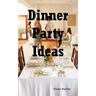 Dinner Party Ideas: All You Need to Know about Hosting Dinner Parties Including Menu and Recipe Ideas, Invitations, Games, Music, Activiti