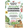 Beginner's Guide to Successful Container Gardening: Grow Your Own Food in Small Places! 25+ Proven DIY Methods for Composting, Companion Planting, See