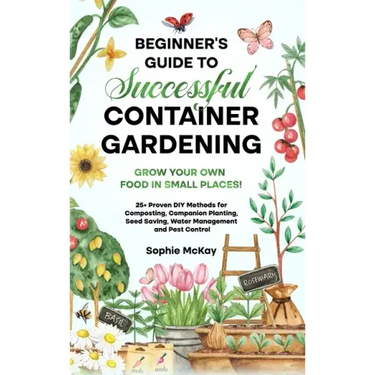 Beginner's Guide to Successful Container Gardening: Grow Your Own Food in Small Places! 25+ Proven DIY Methods for Composting, Companion Planting, See