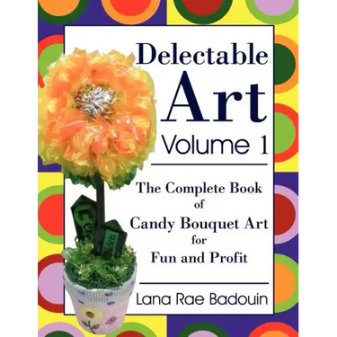 Delectable Art Volume 1: The Complete Book of Candy Bouquet Art for Fun and Profit