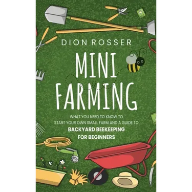 Mini Farming: What You Need to Know to Start Your Own Small Farm and a Guide to Backyard Beekeeping for Beginners