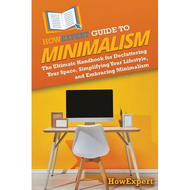 HowExpert Guide to Minimalism: The Ultimate Handbook for Decluttering Your Space, Simplifying Your Lifestyle, and Embracing Minimalism