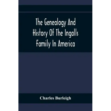 The Genealogy And History Of The Ingalls Family In America; Giving The Descendants Of Edmund Ingalls Who Settled At Lynn, Mass. In 1629
