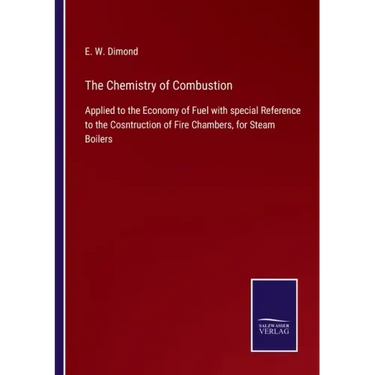 The Chemistry of Combustion: Applied to the Economy of Fuel with special Reference to the Cosntruction of Fire Chambers, for Steam Boilers