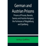 German and Austrian Prisons; Prisons of Prussia, Bavaria, Saxony and Austria-Hungary; the Fortresses of Magdeburg and Spielberg