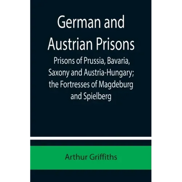 German and Austrian Prisons; Prisons of Prussia, Bavaria, Saxony and Austria-Hungary; the Fortresses of Magdeburg and Spielberg