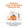 Beginners Guide To Metabolic Confusion Diet: Recipes And Exercises To Lose Weight And Build Muscle: Metabolic Confusion Meal Plans Ideas