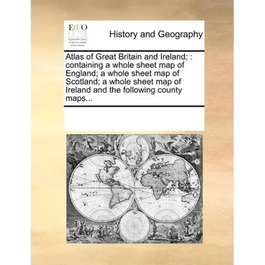 Atlas of Great Britain and Ireland;: Containing a Whole Sheet Map of England; A Whole Sheet Map of Scotland; A Whole Sheet Map of Ireland and the Foll
