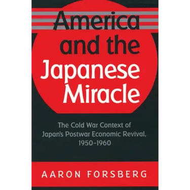 America and the Japanese Miracle: The Cold War Context of Japan's Postwar Economic Revival, 1950-1960