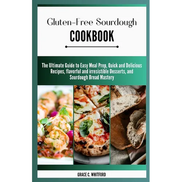 Gluten-free Sourdough Cookbook: The Ultimate Guide to Easy Meal Prep, Quick and Delicious Recipes, flavorful and irresistible Desserts, and Sourdough