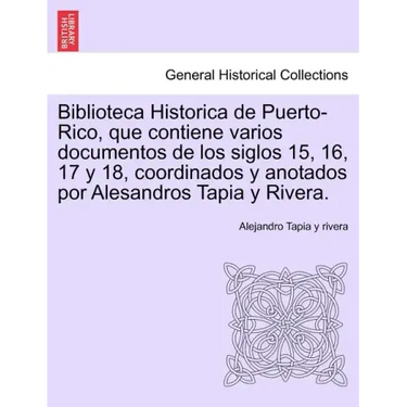 Biblioteca Historica de Puerto-Rico, que contiene varios documentos de los siglos 15, 16, 17 y 18, coordinados y anotados por Alesandros Tapia y River