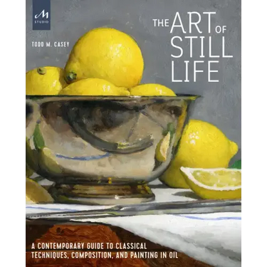 The Art of Still Life: A Contemporary Guide to Classical Techniques, Composition, and Painting in Oil