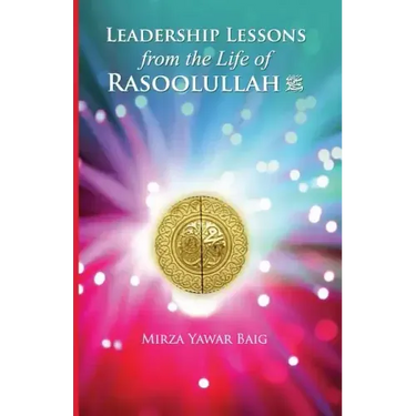Leadership Lessons from the Life of Rasoolullah: Proven techniques of how to succeed in today's world