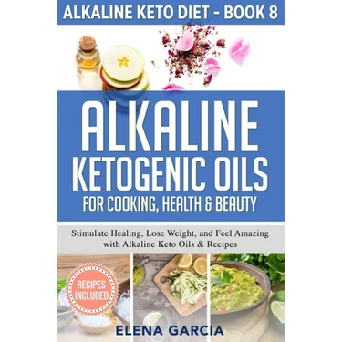 Alkaline Ketogenic Oils For Cooking, Health & Beauty: Stimulate Healing, Lose Weight and Feel Amazing with Alkaline Keto Oils & Recipes
