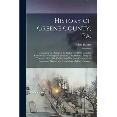 History of Greene County, Pa.: Containing an Outline of the State From 1682, Until the Formation of Washington County in 1781. History During 15 Year