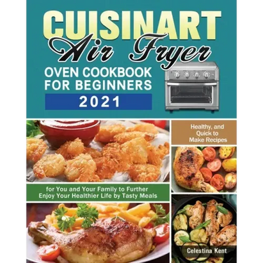 Cuisinart Air Fryer Oven Cookbook for Beginners 2021: Healthy, and Quick to Make Recipes for You and Your Family to Further Enjoy Your Healthier Life