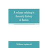 A volume relating to the early history of Boston, containing the Aspinwall notarial records from 1644 to 1651