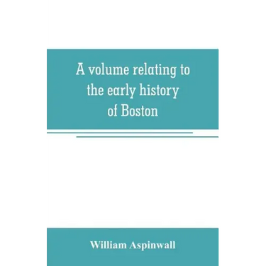 A volume relating to the early history of Boston, containing the Aspinwall notarial records from 1644 to 1651