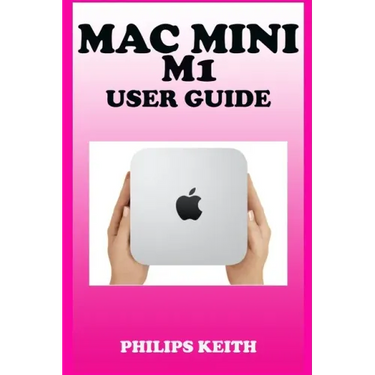 Mac Mini M1 User Guide: A Comprehensive Manual And Guide For Beginners Ands Pros. To Set Up, Connect And Master The New Apple Mac Mini 2020 Wi