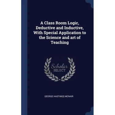 A Class Room Logic, Deductive and Inductive, With Special Application to the Science and art of Teaching