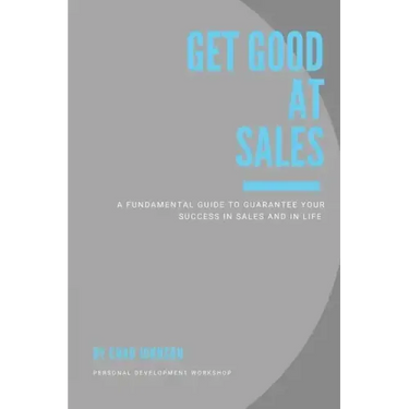 Get Good At Sales: A Fundamental Guide to Guarantee Your Success in Sales and in Life