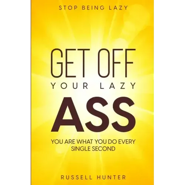 Stop Being Lazy: GET OFF YOUR LAZY ASS! You Are What You Do Every Single Second